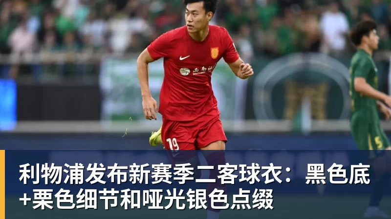 利物浦发布新赛季二客球衣：黑色底+栗色细节和哑光银色点缀